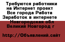 Требуются работники на Интернет-проект - Все города Работа » Заработок в интернете   . Новгородская обл.,Великий Новгород г.